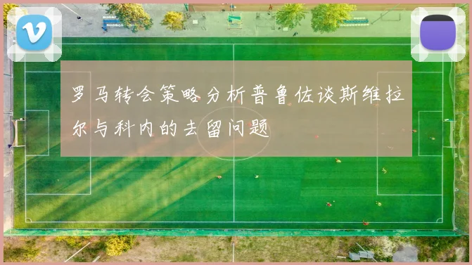 罗马转会策略分析普鲁佐谈斯维拉尔与科内的去留问题