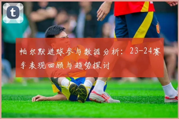 帕尔默进球参与数据分析：23-24赛季表现回顾与趋势探讨