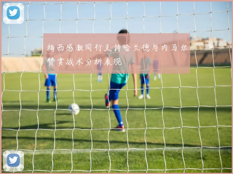 梅西感激同行支持哈兰德与内马尔赞赏战术分析表现