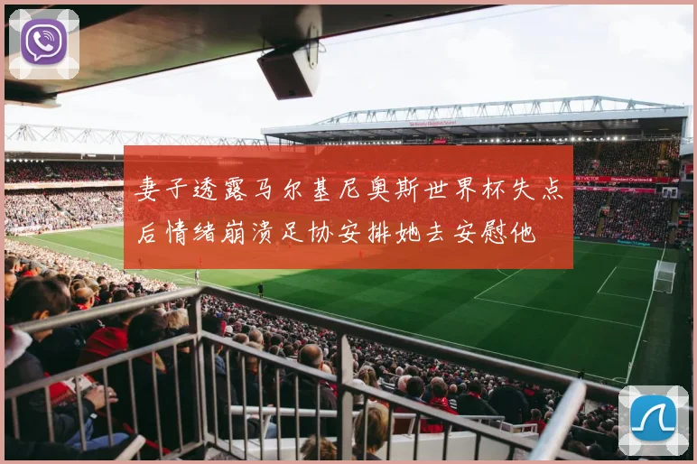 妻子透露马尔基尼奥斯世界杯失点后情绪崩溃足协安排她去安慰他