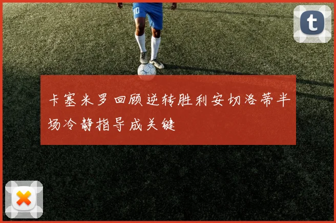 卡塞米罗回顾逆转胜利安切洛蒂半场冷静指导成关键