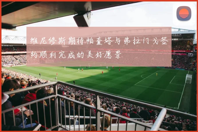 维尼修斯期待帕奎塔与弗拉门戈签约顺利完成的美好愿景