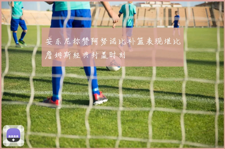 安东尼称赞阿努诺比补篮表现堪比詹姆斯经典封盖时刻