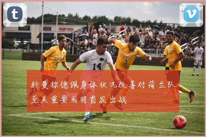 科曼称德佩身体状况改善对荷兰队至关重要或将首发出战