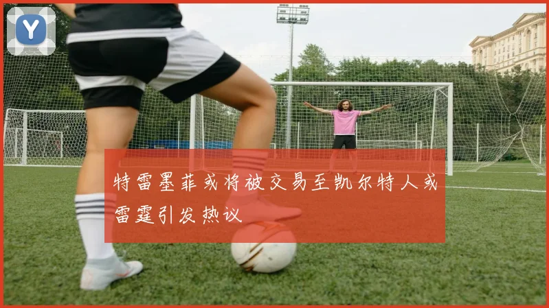 特雷墨菲或将被交易至凯尔特人或雷霆引发热议