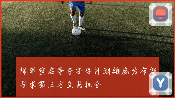 绿军重启争夺字母计划雄鹿为布朗寻求第三方交易机会