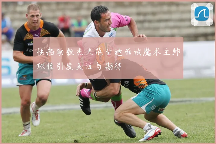 快船助教杰夫范甘迪面试魔术主帅职位引发关注与期待
