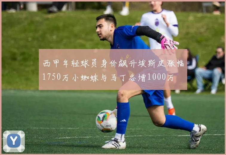 西甲年轻球员身价飙升埃斯皮涨幅1750万小蜘蛛与马丁各增1000万
