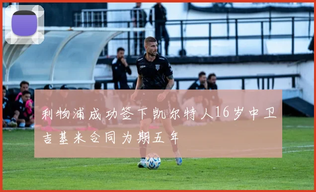 利物浦成功签下凯尔特人16岁中卫吉基米合同为期五年