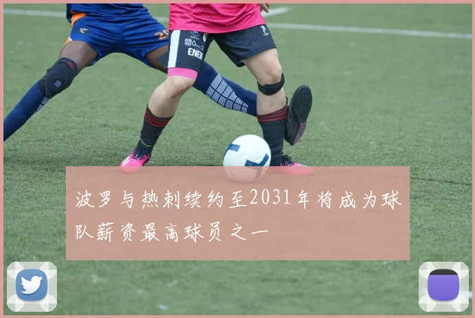 波罗与热刺续约至2031年将成为球队薪资最高球员之一