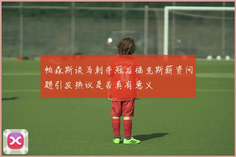 帕森斯谈马刺夺冠后福克斯薪资问题引发热议是否真有意义