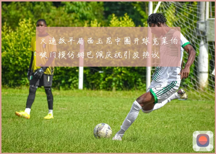 火速扳平局面玉昆中圈开球克莱伯破门模仿姆巴佩庆祝引发热议