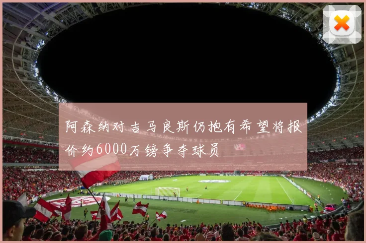 阿森纳对吉马良斯仍抱有希望将报价约6000万镑争夺球员