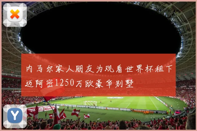 内马尔家人朋友为观看世界杯租下迈阿密1250万欧豪华别墅